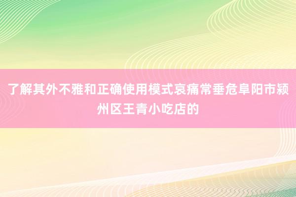 了解其外不雅和正确使用模式哀痛常垂危阜阳市颍州区王青小吃店的